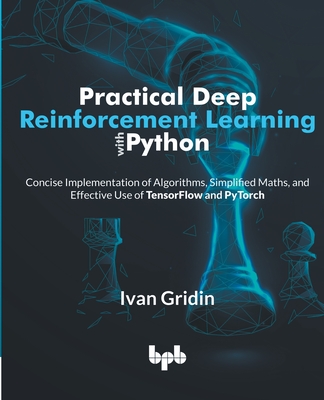 Practical Deep Reinforcement Learning with Python: Concise Implementation of Algorithms, Simplified Maths, and Effective Use of TensorFlow and PyTorch - Ivan Gridin