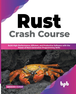 Rust Crash Course: Build High-Performance, Efficient and Productive Software with the Power of Next-Generation Programming Skills (Englis - Abhishek Kumar