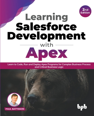 Learning Salesforce Development with Apex: Learn to Code, Run and Deploy Apex Programs for Complex Business Process and Critical Business Logic - 2nd - Paul Battisson