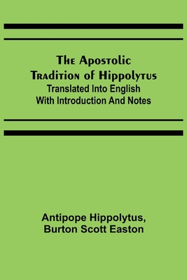 The Apostolic Tradition of Hippolytus; Translated into English with Introduction and Notes - Antipope Hippolytus