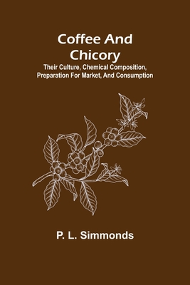 Coffee and Chicory; Their culture, chemical composition, preparation for market, and consumption. - P. L. Simmonds