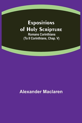 Expositions of Holy Scripture: Romans Corinthians (To II Corinthians, Chap. V) - Alexander Maclaren