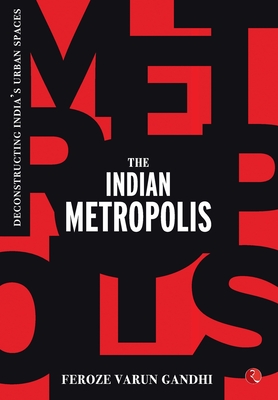 The Indian Metropolis: Deconstructing India's Urban Spaces - Feroze Varun Gandhi