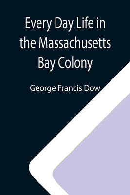 Every Day Life in the Massachusetts Bay Colony - George Francis Dow