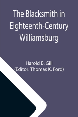 The Blacksmith in Eighteenth-Century Williamsburg; An Account of His Life & Times and of His Craft - Harold B. Gill