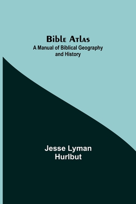 Bible Atlas: A Manual of Biblical Geography and History - Jesse Lyman Hurlbut