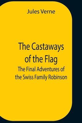 The Castaways Of The Flag; The Final Adventures Of The Swiss Family Robinson - Jules Verne