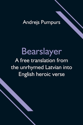 Bearslayer; A free translation from the unrhymed Latvian into English heroic verse - Andrejs Pumpurs