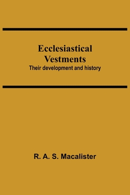 Ecclesiastical Vestments: Their Development And History - R. A. S. Macalister