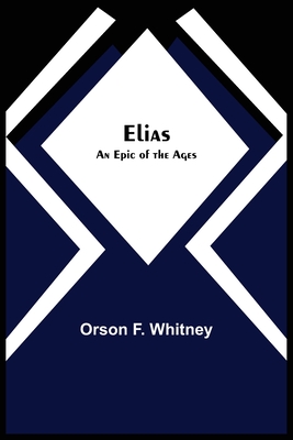 Elias; An Epic of the Ages - Orson F. Whitney