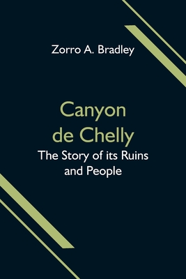 Canyon de Chelly; The Story of its Ruins and People - Zorro A. Bradley