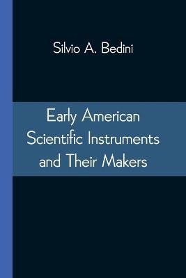 Early American Scientific Instruments and Their Makers - Silvio A. Bedini