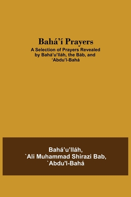 Bahá'í Prayers: A Selection of Prayers Revealed by Bahá'u'lláh, the Báb, and 'Abdu'l-Bahá - `abdu'l-bahá `ali Muhammad Shirazi Bab