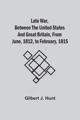Late War, Between The United States And Great Britain, From June, 1812, To February, 1815 - Gilbert J. Hunt