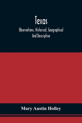 Texas: Observations, Historical, Geographical And Descriptive, In A Series Of Letters; Written During A Visit To Austin'S Col - Mary Austin Holley
