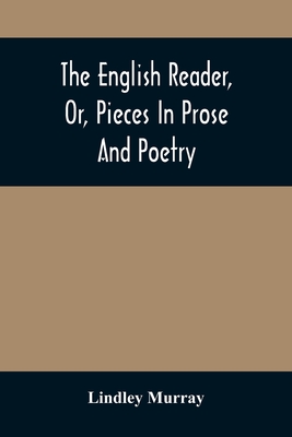 The English Reader, Or, Pieces In Prose And Poetry: Selected From The Best Writers: Designed To Assist Young Persons To Read With Propriety And Effect - Lindley Murray