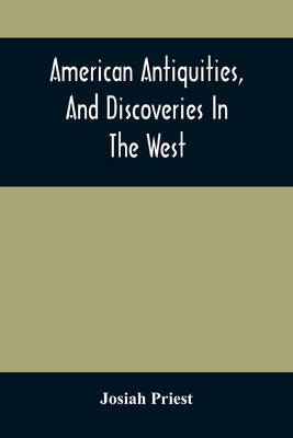 American Antiquities, And Discoveries In The West: Being An Exhibition Of The Evidence That An Ancient Population Of Partiallly Civilized Nations, Dif - Josiah Priest