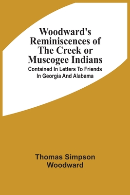 Woodward'S Reminiscences Of The Creek Or Muscogee Indians: Contained In Letters To Friends In Georgia And Alabama - Thomas Simpson Woodward