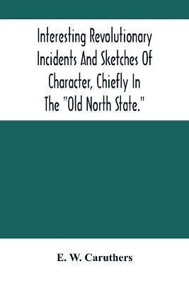 Interesting Revolutionary Incidents And Sketches Of Character, Chiefly In The Old North State. - E. W. Caruthers