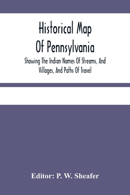 Historical Map Of Pennsylvania. Showing The Indian Names Of Streams, And Villages, And Paths Of Travel; The Sites Of Old Forts And Battle-Fields; The - P. W. Sheafer