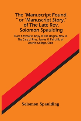 The Manuscript Found. Or Manuscript Story, Of The Late Rev. Solomon Spaulding; From A Verbatim Copy Of The Original Now In The Care Of Pres. James H. - Solomon Spaulding