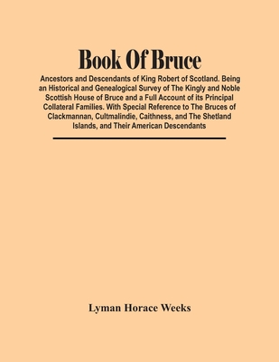 Book Of Bruce; Ancestors And Descendants Of King Robert Of Scotland. Being An Historical And Genealogical Survey Of The Kingly And Noble Scottish Hous - Lyman Horace Weeks