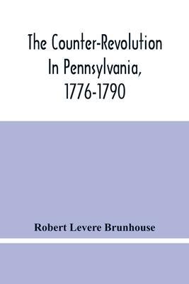 The Counter-Revolution In Pennsylvania, 1776-1790 - Robert Levere Brunhouse