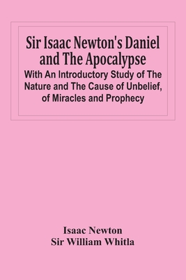 Sir Isaac Newton'S Daniel And The Apocalypse; With An Introductory Study Of The Nature And The Cause Of Unbelief, Of Miracles And Prophecy - Isaac Newton