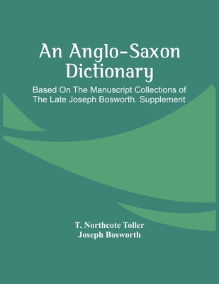 An Anglo-Saxon Dictionary: Based On The Manuscript Collections Of The Late Joseph Bosworth. Supplement - T. Northcote Toller