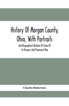 Poza produsului History Of Morgan County, Ohio, With Portraits And Biographical Sketches Of Some Of Its Pioneers And Prominent Men - Charles Robertson