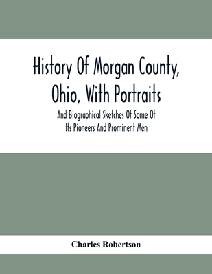 History Of Morgan County, Ohio, With Portraits And Biographical Sketches Of Some Of Its Pioneers And Prominent Men - Charles Robertson