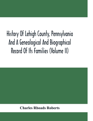 History Of Lehigh County, Pennsylvania And A Genealogical And Biographical Record Of Its Families (Volume Ii) - Charles Rhoads Roberts