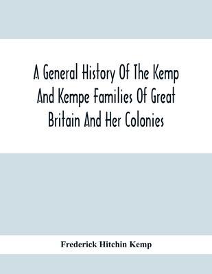 A General History Of The Kemp And Kempe Families Of Great Britain And Her Colonies, With Arms, Pedigrees, Portraits, Illustrations Of Seats, Foundatio - Frederick Hitchin Kemp