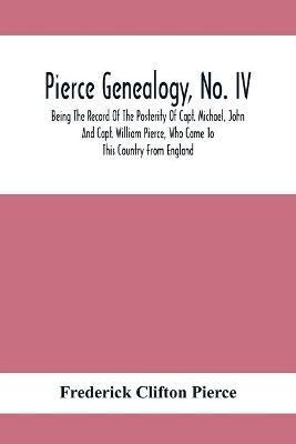 Pierce Genealogy, No. Iv: Being The Record Of The Posterity Of Capt. Michael, John And Capt. William Pierce, Who Came To This Country From Engla - Frederick Clifton Pierce