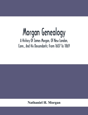 Morgan Genealogy; A History Of James Morgan, Of New London, Conn., And His Descendants; From 1607 To 1869 - Nathaniel H. Morgan