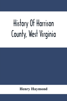 History Of Harrison County, West Virginia: From The Early Days Of Northwestern Virginia To The Present - Henry Haymond