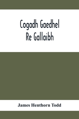 Cogadh Gaedhel Re Gallaibh; The War Of The Gaedhil With The Gaill, Or, The Invasions Of Ireland By The Danes And Other Norsemen: The Original Irish Te - James Henthorn Todd