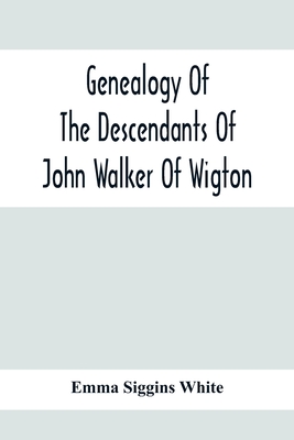 Genealogy Of The Descendants Of John Walker Of Wigton, Scotland, With Records Of A Few Allied Families: Also War Records And Some Fragmentary Notes Pe - Emma Siggins White
