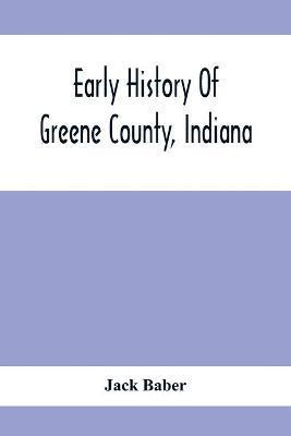 Early History Of Greene County, Indiana: As Taken From The Official Records, And Compiled From Authentic Recollection, By Pioneer Settlers; Embracing - Jack Baber