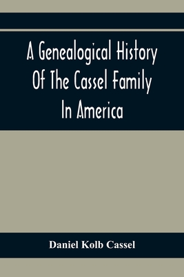 A Genealogical History Of The Cassel Family In America; Being The Descendants Of Julius Kassel Or Yelles Cassel, Of Kriesheim, Baden, Germany: Contain - Daniel Kolb Cassel
