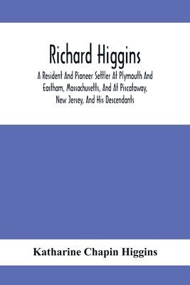 Richard Higgins: A Resident And Pioneer Settler At Plymouth And Eastham, Massachusetts, And At Piscataway, New Jersey, And His Descenda - Katharine Chapin Higgins