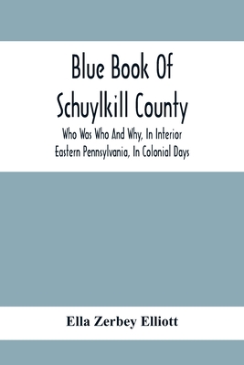 Blue Book Of Schuylkill County: Who Was Who And Why, In Interior Eastern Pennsylvania, In Colonial Days, The Huguenots And Palatines, Their Service In - Ella Zerbey Elliott