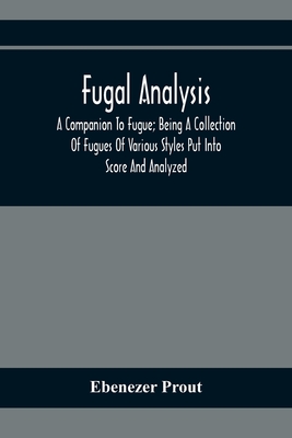 Fugal Analysis: A Companion To Fugue; Being A Collection Of Fugues Of Various Styles Put Into Score And Analyzed - Ebenezer Prout