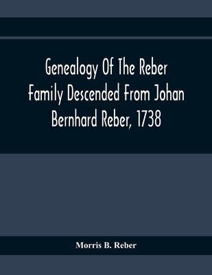Genealogy Of The Reber Family Descended From Johan Bernhard Reber, 1738 - Morris B. Reber