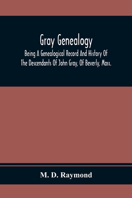 Gray Genealogy: Being A Genealogical Record And History Of The Descendants Of John Gray, Of Beverly, Mass., And Also Including Sketche - M. D. Raymond