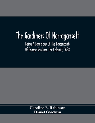 The Gardiners Of Narragansett: Being A Genealogy Of The Descendants Of George Gardiner, The Colonist, 1638 - Caroline E. Robinson