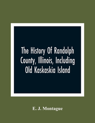 The History Of Randolph County, Illinois, Including Old Kaskaskia Island - E. J. Montague