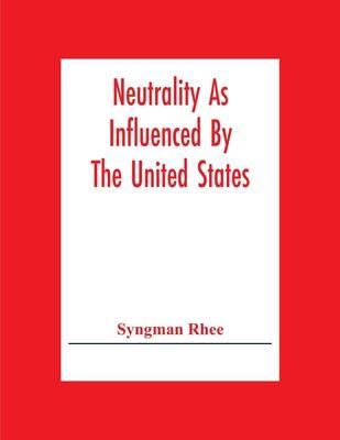 Neutrality As Influenced By The United States; A Dissertation Presented To The Faculty Of Princeton University In Candidacy For The Degree Of Doctor O - Syngman Rhee