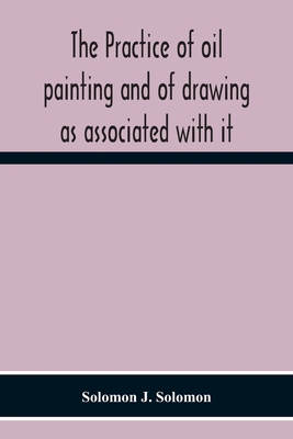 The Practice Of Oil Painting And Of Drawing As Associated With It - Solomon J. Solomon