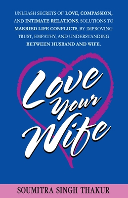 Love Your Wife: Unleash Secrets of Love, Compassion, and Intimate Relations.: Solutions to married life conflicts by improving trust, - Soumitra Singh Thakur